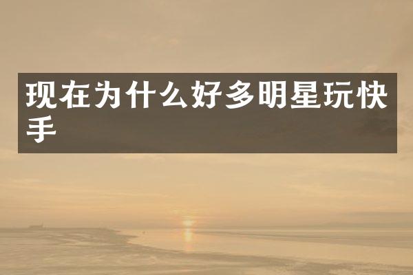 现在为什么好多明星玩快手