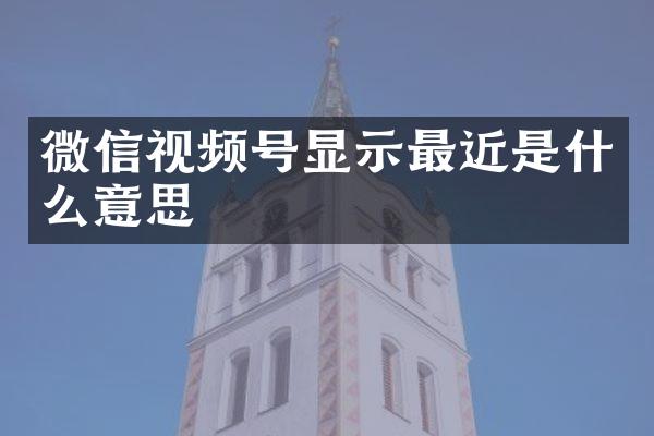 微信视频号显示最近是什么意思