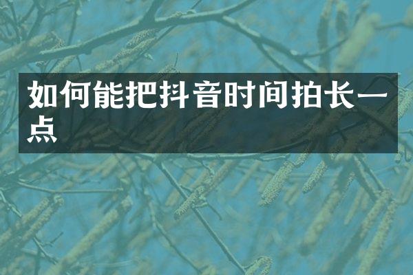 如何能把抖音时间拍长一点