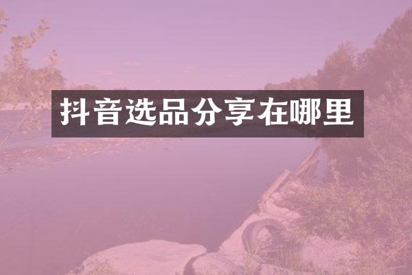 抖音选品分享在哪里