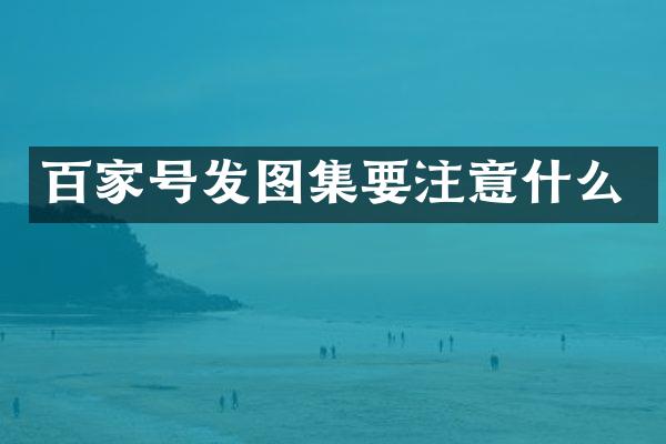 百家号发图集要注意什么