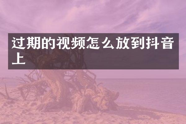 过期的视频怎么放到抖音上