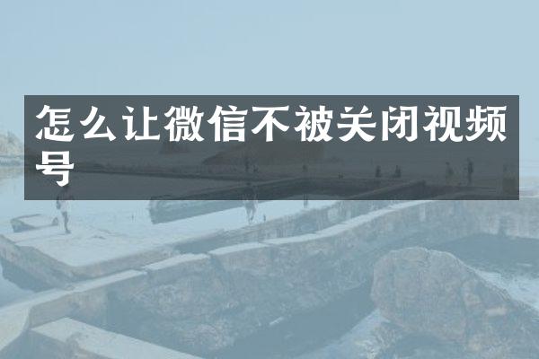 怎么让微信不被关闭视频号