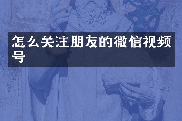 怎么关注朋友的微信视频号