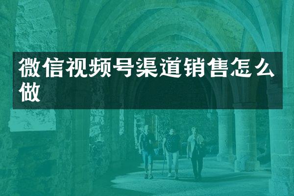 微信视频号渠道销售怎么做