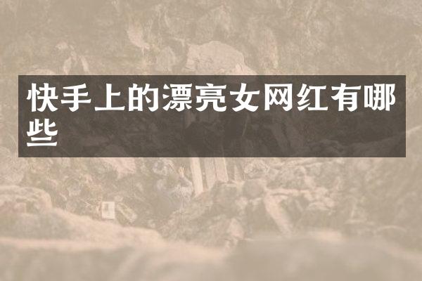 快手上的漂亮女网红有哪些