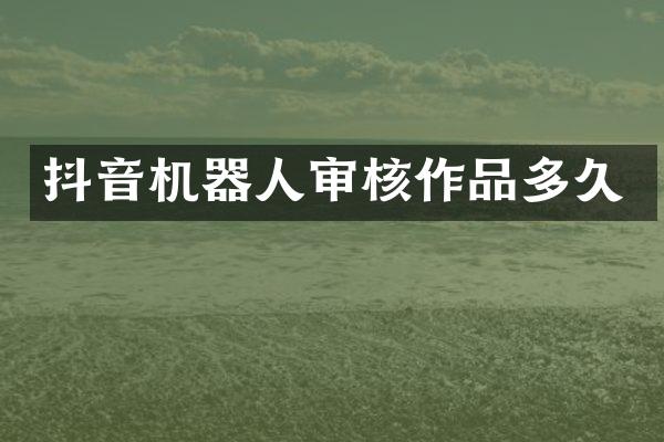 抖音机器人审核作品多久