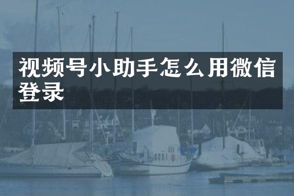 视频号小助手怎么用微信登录