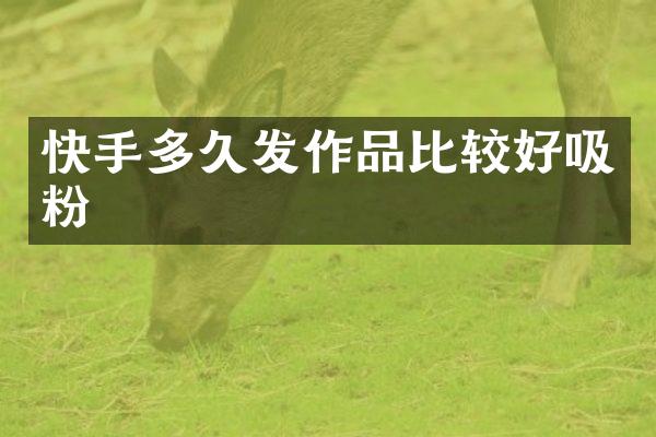 快手多久发作品比较好吸粉