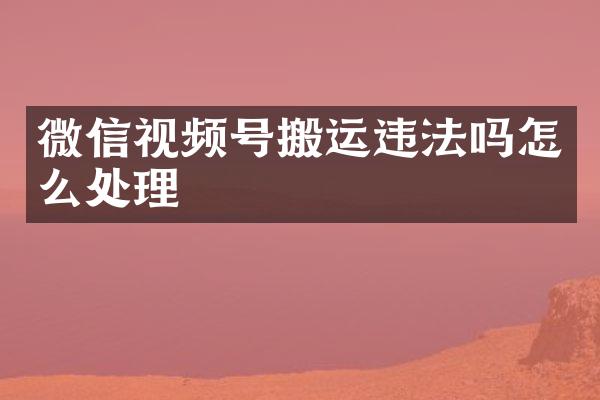 微信视频号搬运违法吗怎么处理