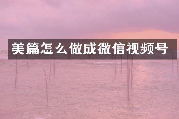 美篇怎么做成微信视频号