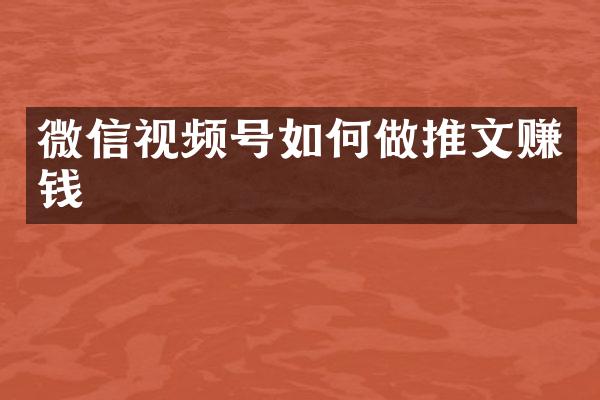 微信视频号如何做推文赚钱