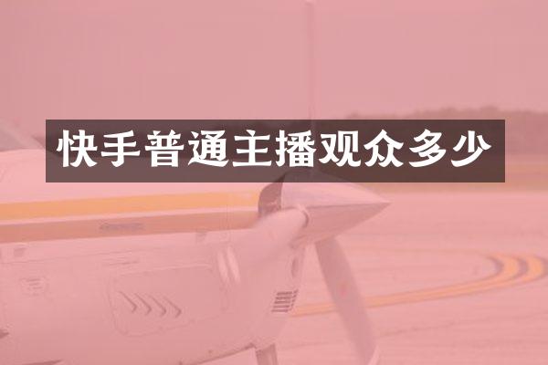快手普通主播观众多少
