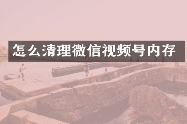 怎么清理微信视频号内存