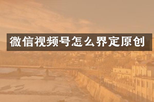 微信视频号怎么界定原创