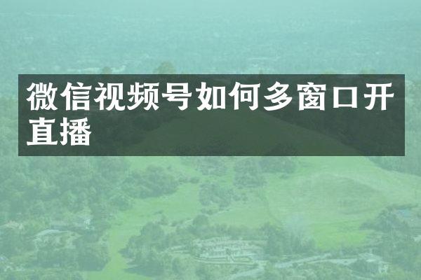 微信视频号如何多窗口开直播