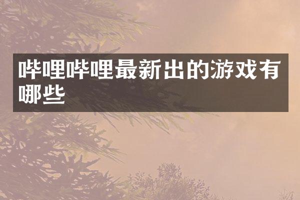 哔哩哔哩最新出的游戏有哪些