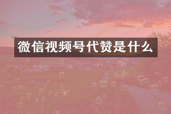 微信视频号代赞是什么