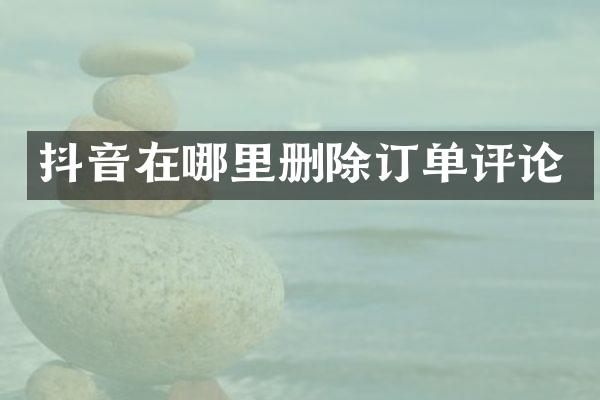 抖音在哪里删除订单评论