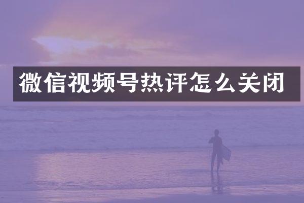 微信视频号热评怎么关闭