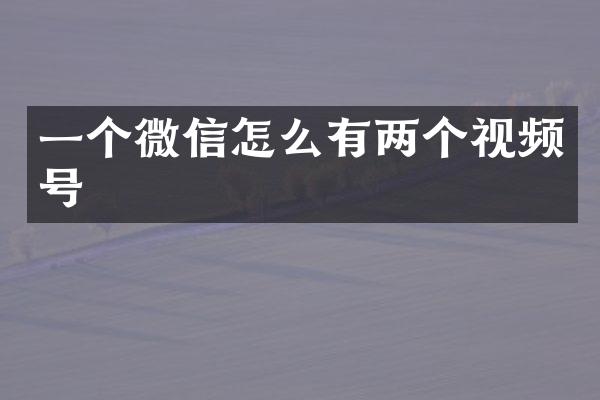 一个微信怎么有两个视频号