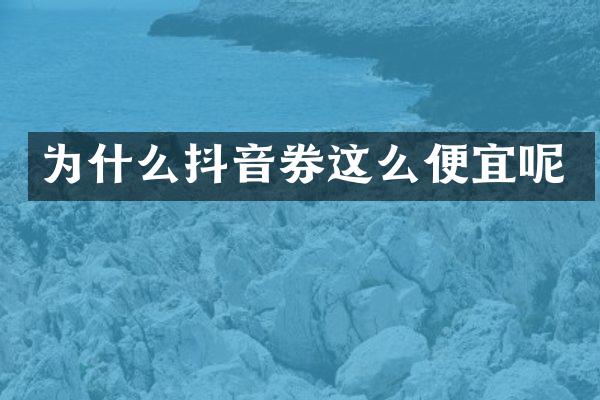 为什么抖音券这么便宜呢