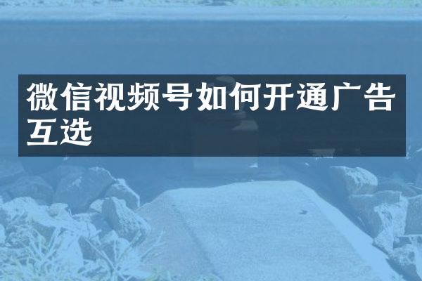 微信视频号如何开通广告互选