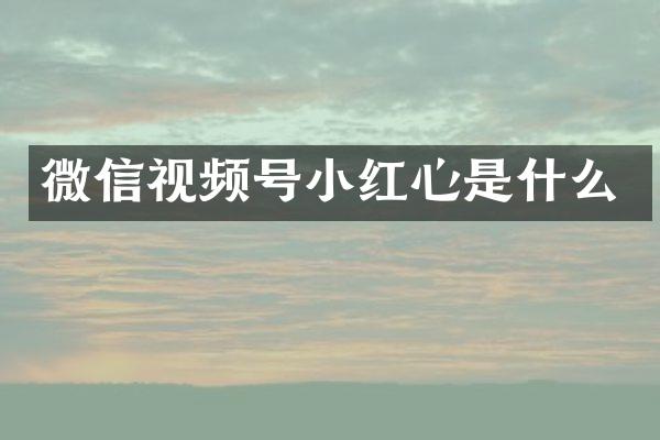 微信视频号小红心是什么