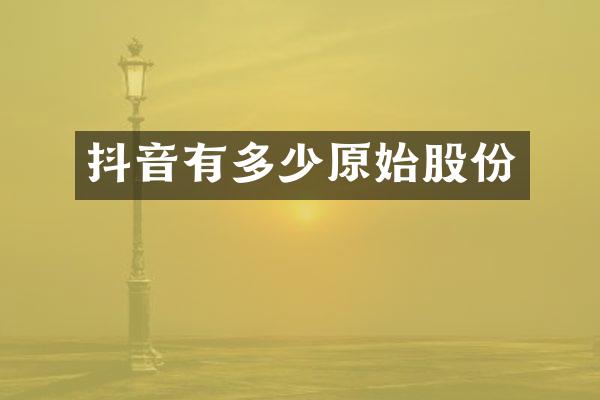 抖音有多少原始股份