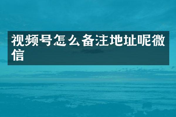 视频号怎么备注地址呢微信