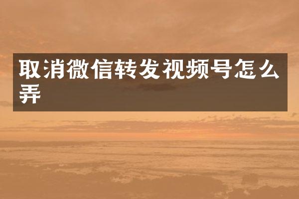 取消微信转发视频号怎么弄