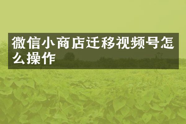 微信小商店迁移视频号怎么操作