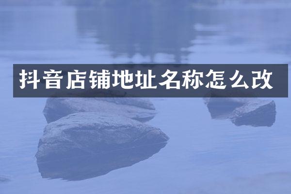 抖音店铺地址名称怎么改