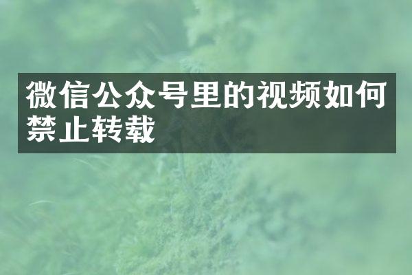 微信公众号里的视频如何禁止转载
