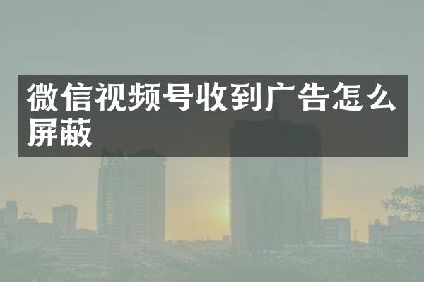 微信视频号收到广告怎么屏蔽