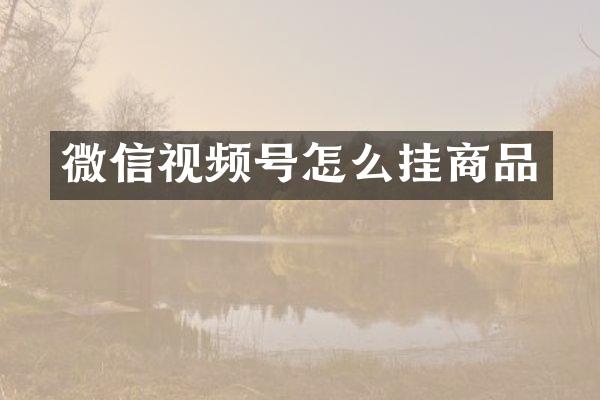 微信视频号怎么挂商品
