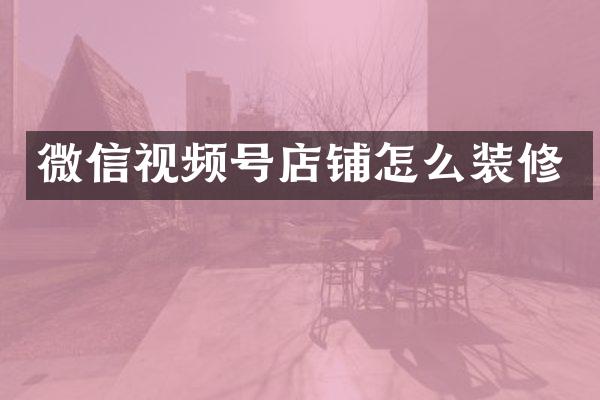 微信视频号店铺怎么装修