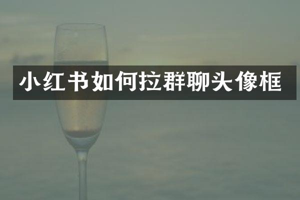小红书如何拉群聊头像框