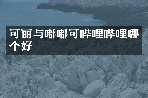 可丽与嘟嘟可哔哩哔哩哪个好