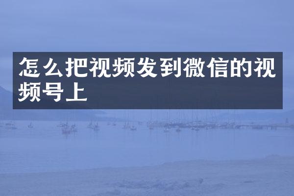 怎么把视频发到微信的视频号上