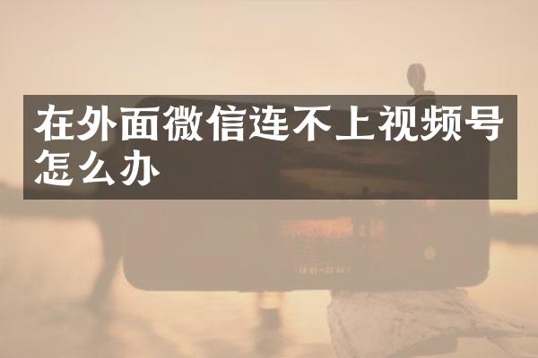 在外面微信连不上视频号怎么办