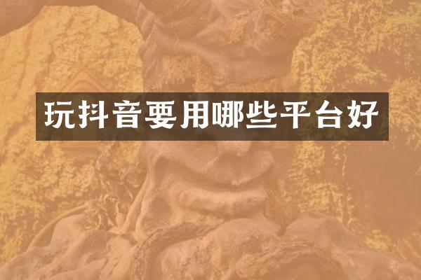 玩抖音要用哪些平台好