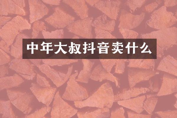 中年大叔抖音卖什么