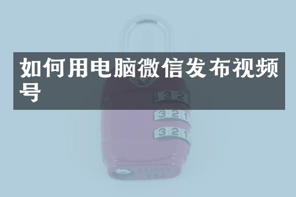 如何用电脑微信发布视频号