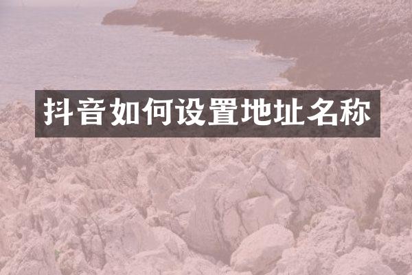 抖音如何设置地址名称