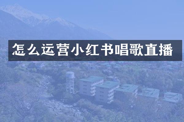 怎么运营小红书唱歌直播