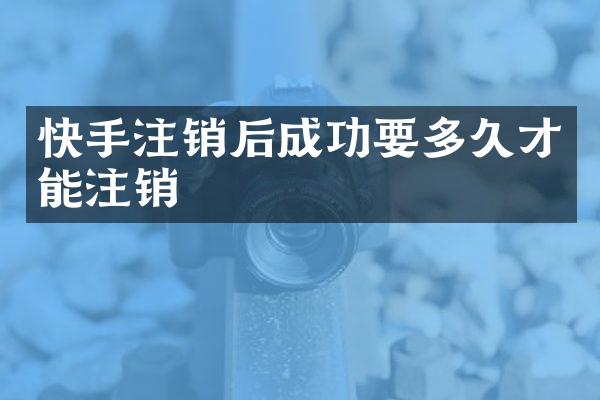 快手注销后成功要多久才能注销