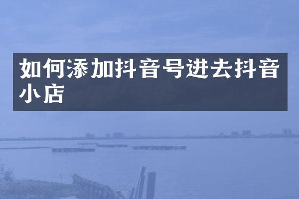 如何添加抖音号进去抖音小店