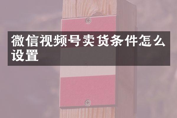 微信视频号卖货条件怎么设置