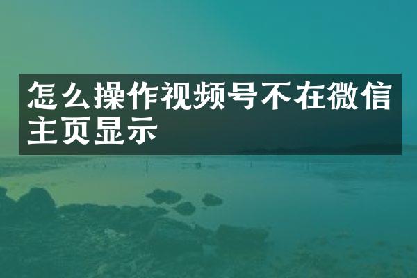 怎么操作视频号不在微信主页显示